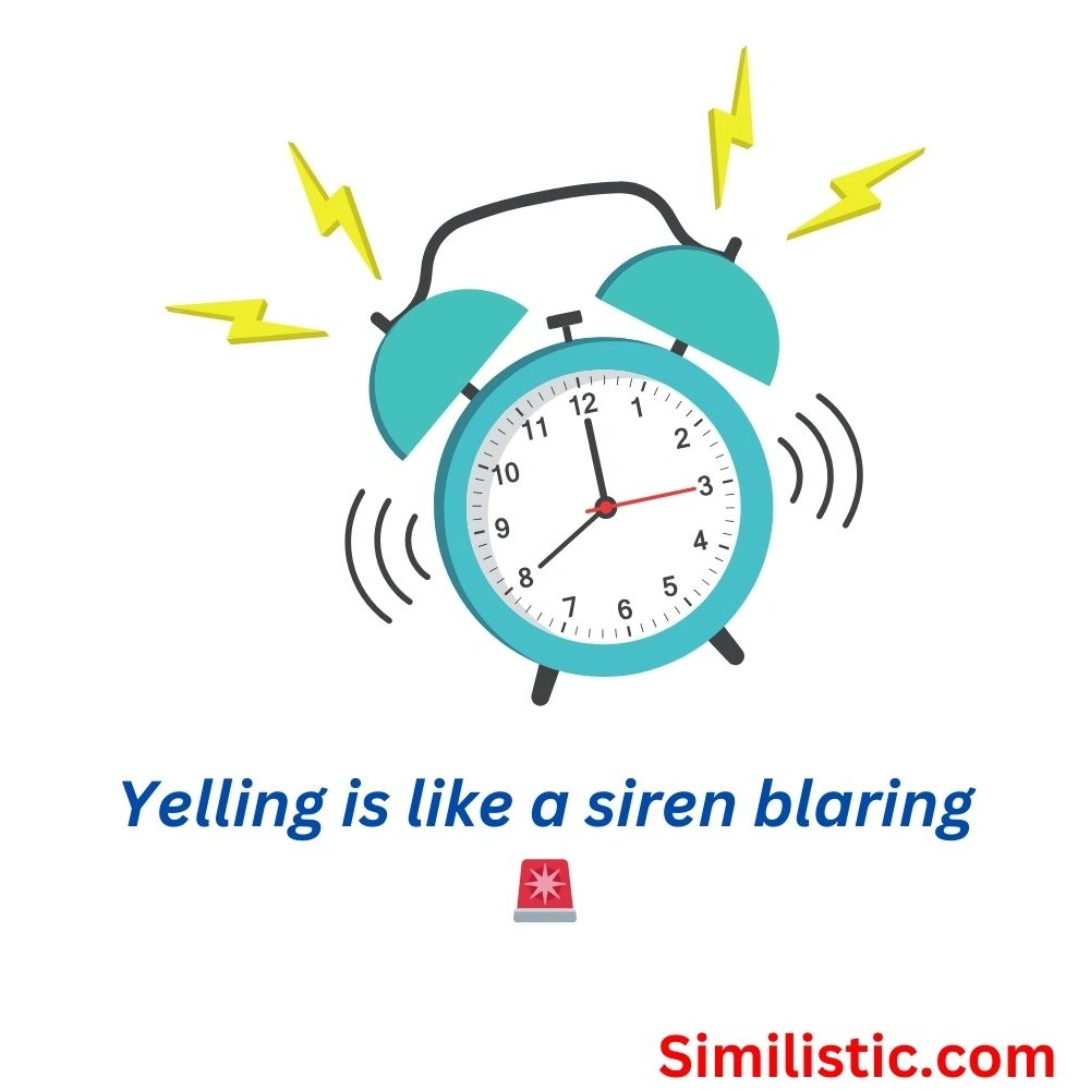 Yelling is like a siren blaring 